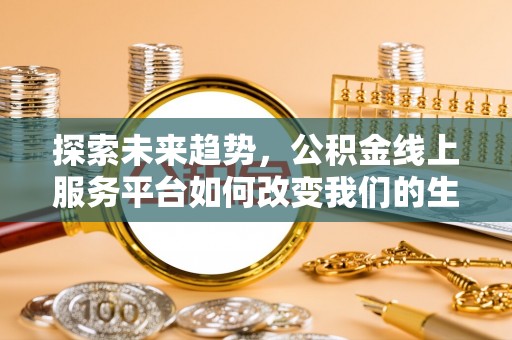柘城探索未来趋势，公积金线上服务平台如何改变我们的生活