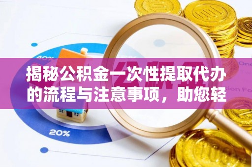 柘城揭秘公积金一次性提取代办的流程与注意事项，助您轻松搞定财务规划
