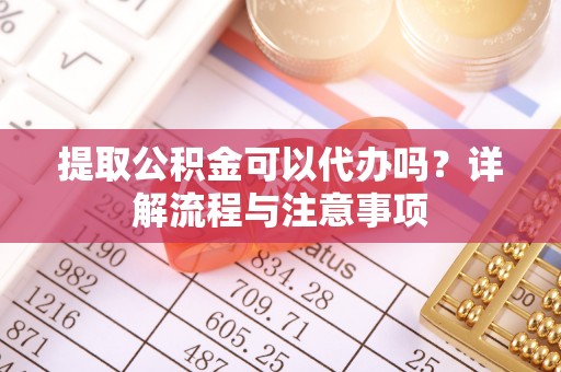 柘城提取公积金可以代办吗？详解流程与注意事项