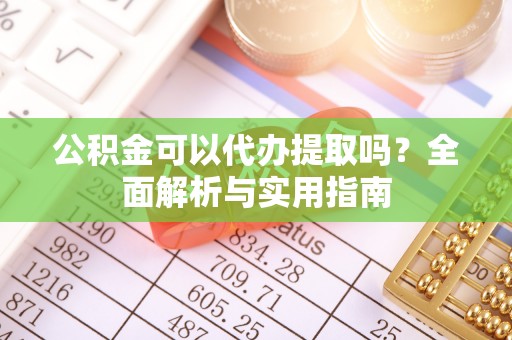 柘城公积金可以代办提取吗？全面解析与实用指南
