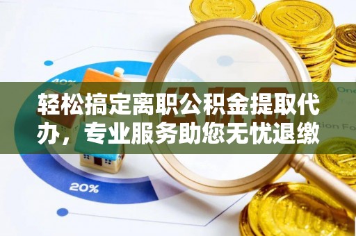 柘城轻松搞定离职公积金提取代办，专业服务助您无忧退缴