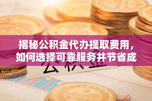 柘城揭秘公积金代办提取费用，如何选择可靠服务并节省成本