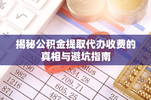 柘城揭秘公积金提取代办收费的真相与避坑指南