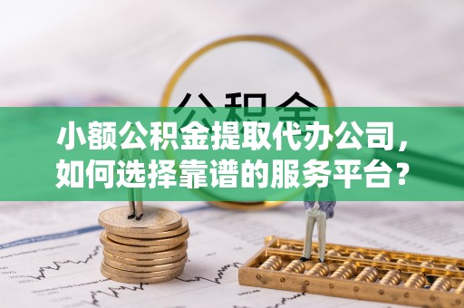柘城小额公积金提取代办公司，如何选择靠谱的服务平台？