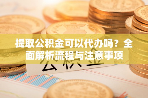 柘城提取公积金可以代办吗？全面解析流程与注意事项