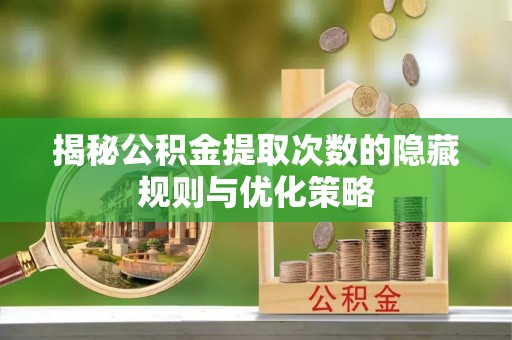 柘城揭秘公积金提取次数的隐藏规则与优化策略