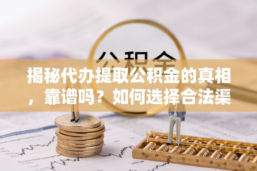 柘城揭秘代办提取公积金的真相，靠谱吗？如何选择合法渠道