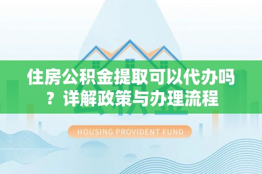 柘城住房公积金提取可以代办吗？详解政策与办理流程