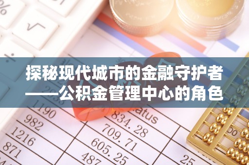 柘城探秘现代城市的金融守护者——公积金管理中心的角色与使命