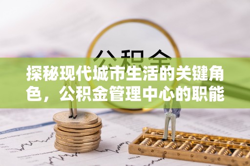 柘城探秘现代城市生活的关键角色，公积金管理中心的职能与影响