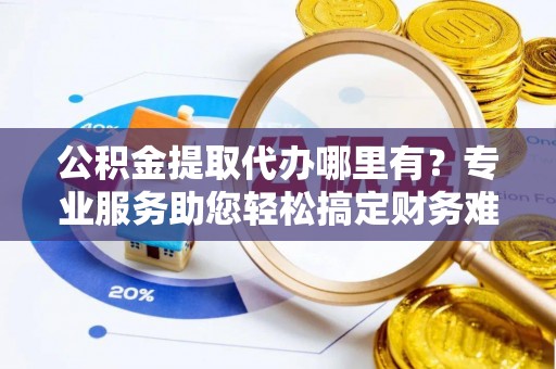 柘城公积金提取代办哪里有？专业服务助您轻松搞定财务难题