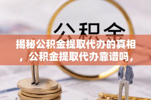 柘城揭秘公积金提取代办的真相，公积金提取代办靠谱吗，如何选择专业服务？