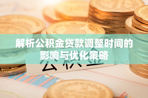 柘城解析公积金贷款调整时间的影响与优化策略