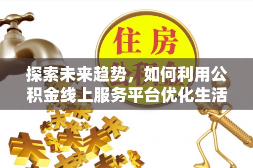 柘城探索未来趋势，如何利用公积金线上服务平台优化生活