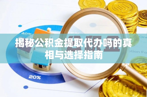 柘城揭秘公积金提取代办吗的真相与选择指南