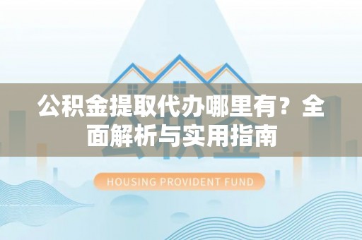 柘城公积金提取代办哪里有？全面解析与实用指南