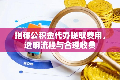 柘城揭秘公积金代办提取费用，透明流程与合理收费