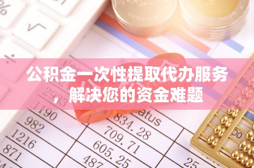 柘城公积金一次性提取代办服务，解决您的资金难题