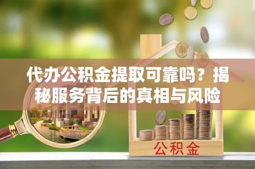 柘城代办公积金提取可靠吗？揭秘服务背后的真相与风险
