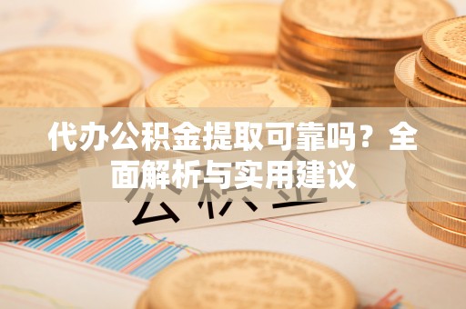 柘城代办公积金提取可靠吗？全面解析与实用建议