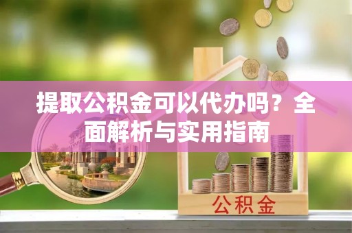 柘城提取公积金可以代办吗？全面解析与实用指南