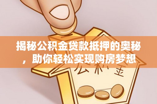 柘城揭秘公积金贷款抵押的奥秘，助你轻松实现购房梦想