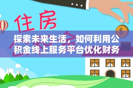 柘城探索未来生活，如何利用公积金线上服务平台优化财务管理