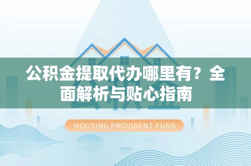 柘城公积金提取代办哪里有？全面解析与贴心指南