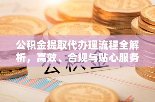 柘城公积金提取代办理流程全解析，高效、合规与贴心服务