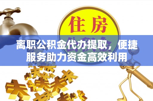 柘城离职公积金代办提取，便捷服务助力资金高效利用