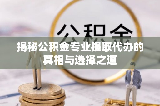 柘城揭秘公积金专业提取代办的真相与选择之道