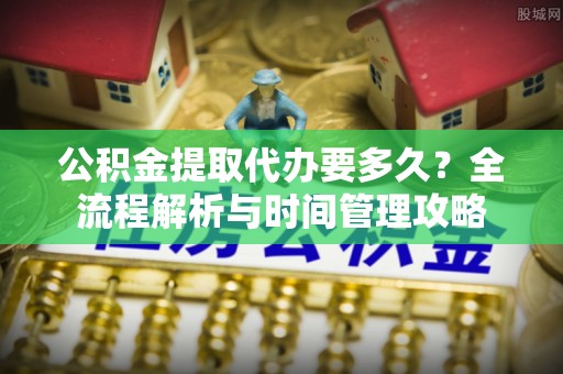 柘城公积金提取代办要多久？全流程解析与时间管理攻略