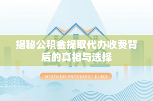 柘城揭秘公积金提取代办收费背后的真相与选择