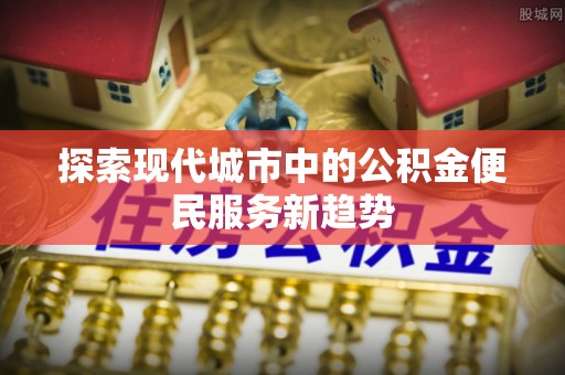 柘城探索现代城市中的公积金便民服务新趋势