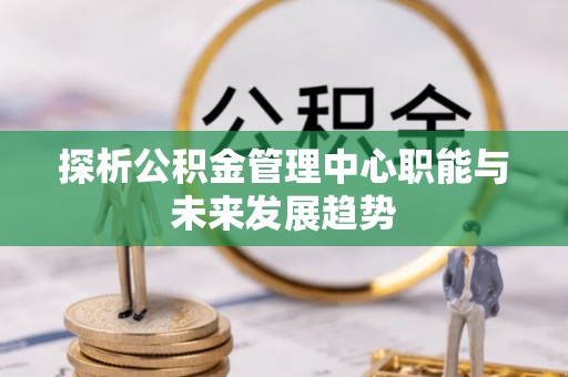 柘城探析公积金管理中心职能与未来发展趋势