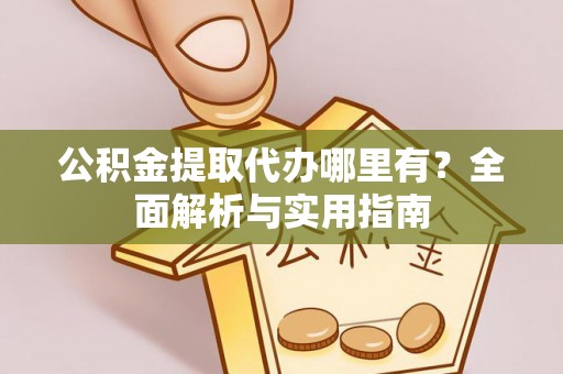 柘城公积金提取代办哪里有？全面解析与实用指南
