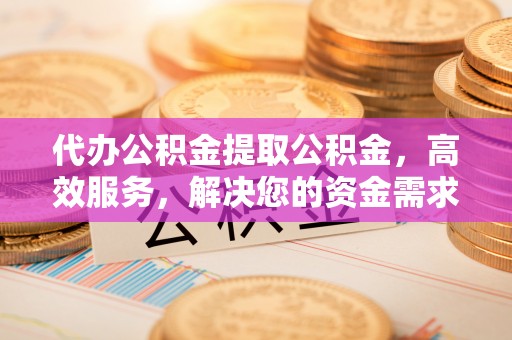 柘城代办公积金提取公积金，高效服务，解决您的资金需求