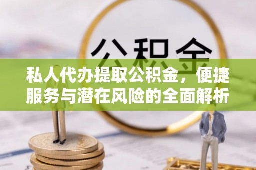 柘城私人代办提取公积金，便捷服务与潜在风险的全面解析