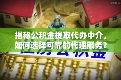柘城揭秘公积金提取代办中介，如何选择可靠的代理服务？