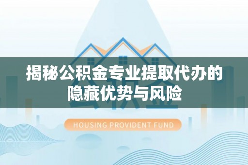 柘城揭秘公积金专业提取代办的隐藏优势与风险