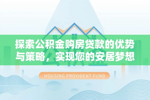 柘城探索公积金购房贷款的优势与策略，实现您的安居梦想