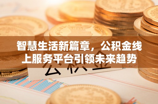柘城智慧生活新篇章，公积金线上服务平台引领未来趋势