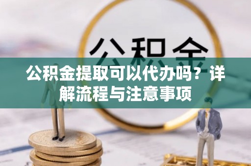 柘城公积金提取可以代办吗？详解流程与注意事项