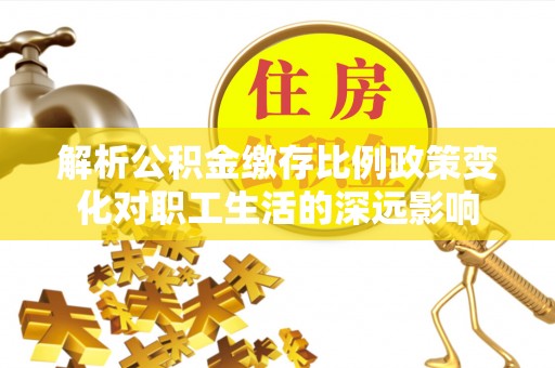 柘城解析公积金缴存比例政策变化对职工生活的深远影响