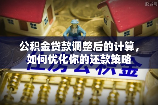 柘城公积金贷款调整后的计算，如何优化你的还款策略