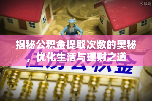 柘城揭秘公积金提取次数的奥秘，优化生活与理财之道