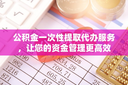 柘城公积金一次性提取代办服务，让您的资金管理更高效