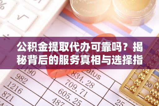 柘城公积金提取代办可靠吗？揭秘背后的服务真相与选择指南