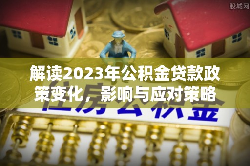 柘城解读2023年公积金贷款政策变化，影响与应对策略