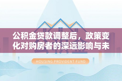 柘城公积金贷款调整后，政策变化对购房者的深远影响与未来趋势分析
